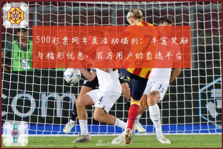 500彩票网年度活动福利：丰富奖励与精彩优惠，百万用户的首选平台