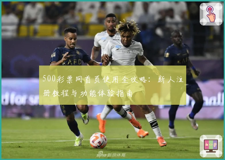 500彩票网首页使用全攻略：新人注册教程与功能体验指南