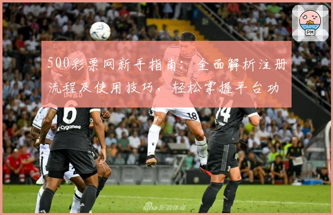 500彩票网新手指南：全面解析注册流程及使用技巧，轻松掌握平台功能亮点