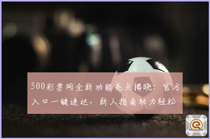500彩票网全新功能亮点揭晓：官方入口一键速达，新人指南助力轻松上手