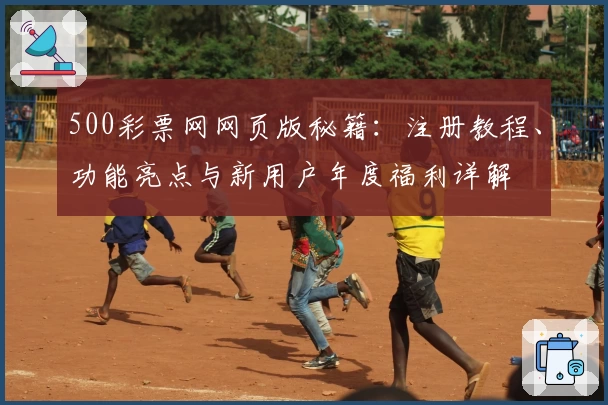 500彩票网网页版秘籍：注册教程、功能亮点与新用户年度福利详解