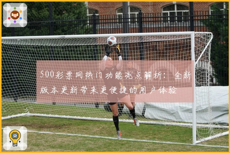 500彩票网热门功能亮点解析：全新版本更新带来更便捷的用户体验