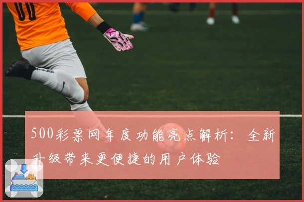 500彩票网年度功能亮点解析：全新升级带来更便捷的用户体验