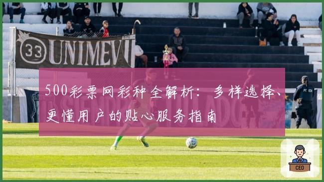 500彩票网彩种全解析：多样选择、更懂用户的贴心服务指南