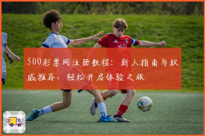 500彩票网注册教程：新人指南与权威推荐，轻松开启体验之旅