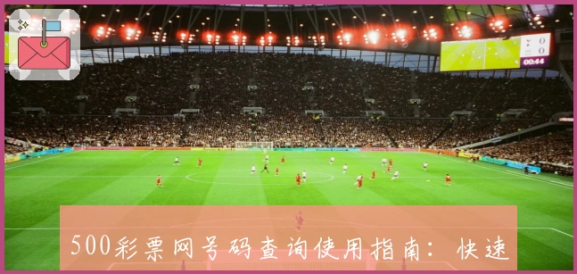 500彩票网号码查询使用指南：快速掌握选号技巧与历史数据分析