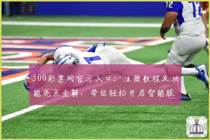 500彩票网官方入口：注册教程及功能亮点全解，带你轻松开启智能服务新体验