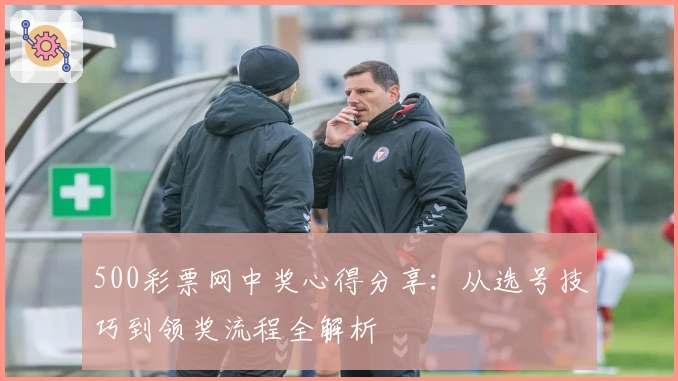 500彩票网中奖心得分享：从选号技巧到领奖流程全解析