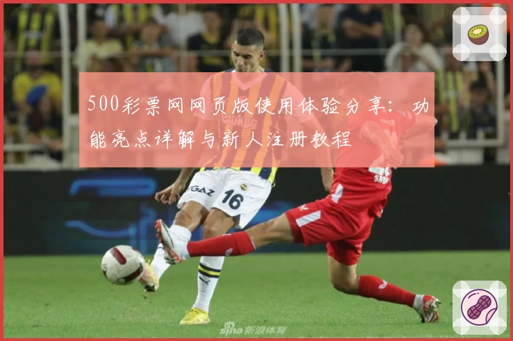 500彩票网网页版使用体验分享：功能亮点详解与新人注册教程