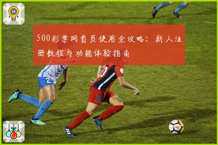 500彩票网首页使用全攻略：新人注册教程与功能体验指南