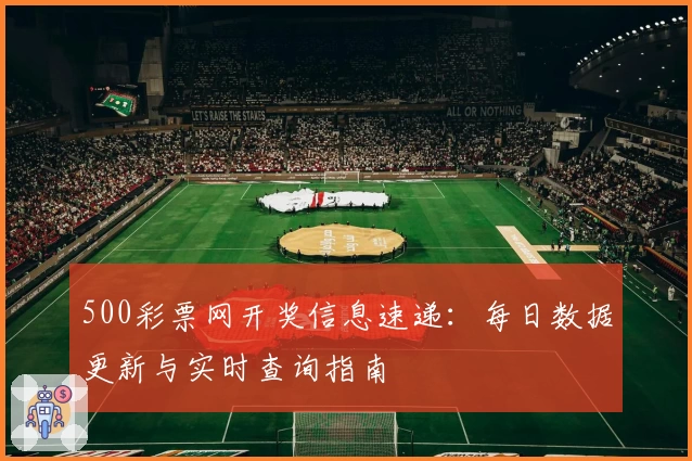 500彩票网开奖信息速递：每日数据更新与实时查询指南