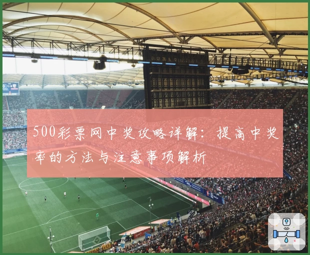 500彩票网中奖攻略详解：提高中奖率的方法与注意事项解析