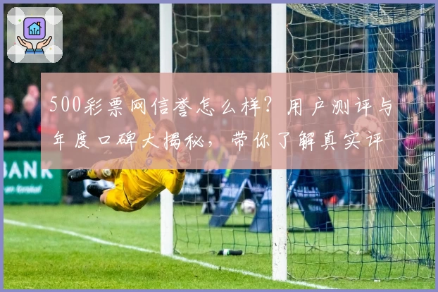 500彩票网信誉怎么样？用户测评与年度口碑大揭秘，带你了解真实评价