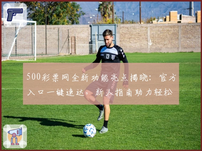 500彩票网全新功能亮点揭晓：官方入口一键速达，新人指南助力轻松上手