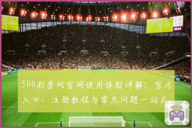 500彩票网官网使用体验详解：官方入口、注册教程与常见问题一站式解答