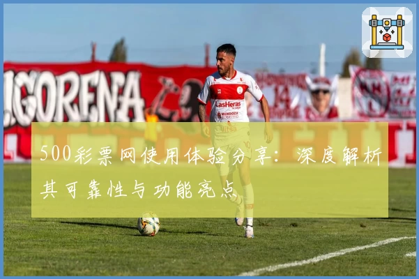 500彩票网使用体验分享：深度解析其可靠性与功能亮点
