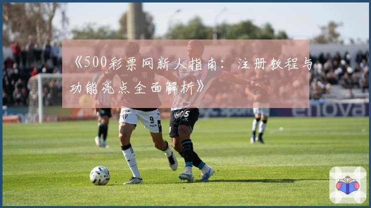 《500彩票网新人指南：注册教程与功能亮点全面解析》