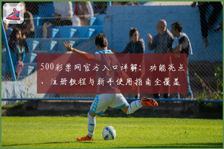 500彩票网官方入口详解：功能亮点、注册教程与新手使用指南全覆盖