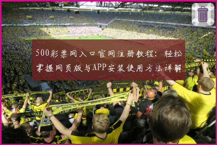 500彩票网入口官网注册教程：轻松掌握网页版与APP安装使用方法详解