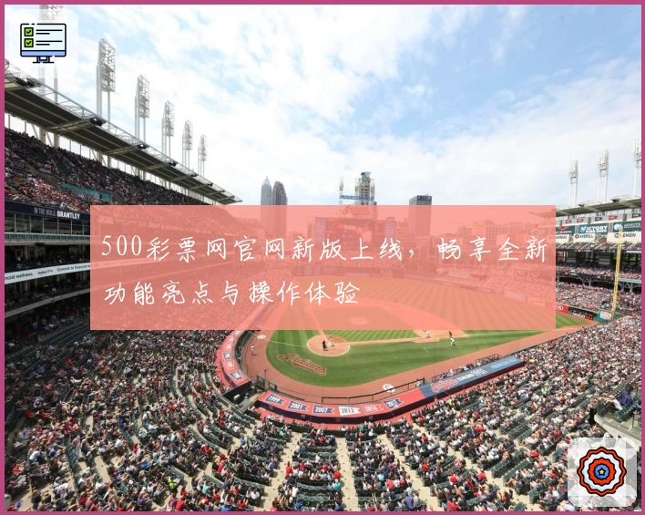 500彩票网官网新版上线，畅享全新功能亮点与操作体验