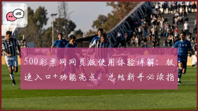 500彩票网网页版使用体验详解：极速入口+功能亮点，总结新手必读指南！