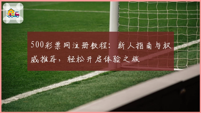 500彩票网注册教程：新人指南与权威推荐，轻松开启体验之旅