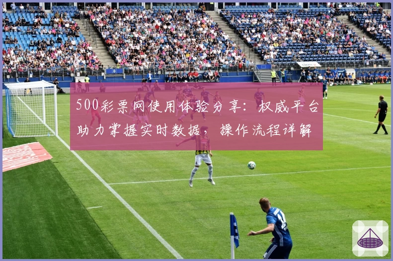 500彩票网使用体验分享:权威平台助力掌握实时数据,操作流程详解