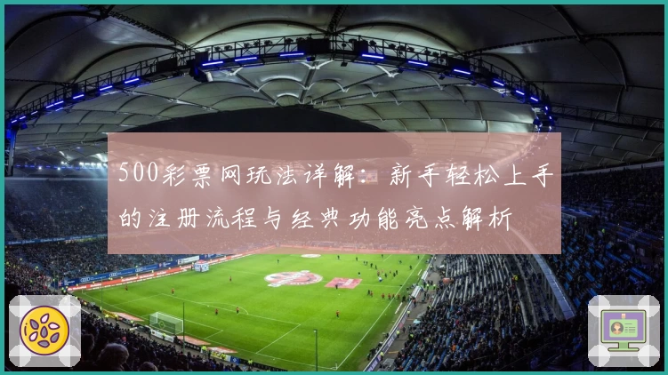 500彩票网玩法详解：新手轻松上手的注册流程与经典功能亮点解析