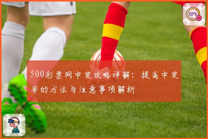 500彩票网中奖攻略详解：提高中奖率的方法与注意事项解析