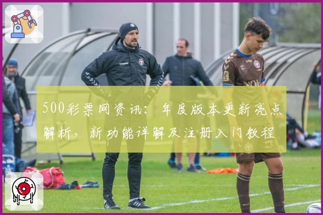 500彩票网资讯：年度版本更新亮点解析，新功能详解及注册入门教程