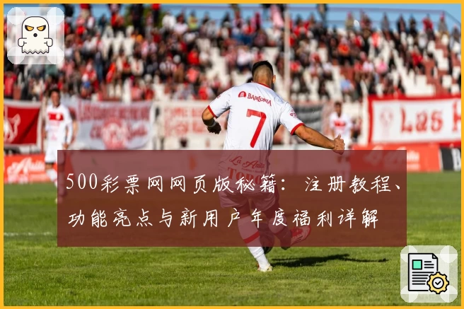 500彩票网网页版秘籍:注册教程、功能亮点与新用户年度福利详解