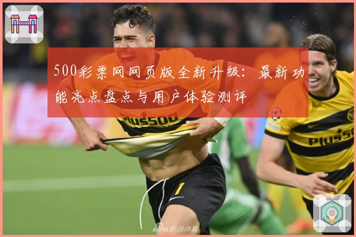 500彩票网网页版全新升级：最新功能亮点盘点与用户体验测评