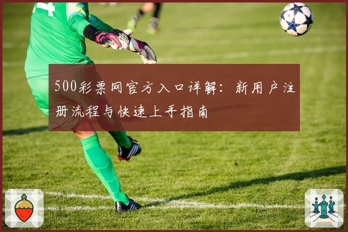500彩票网官方入口详解：新用户注册流程与快速上手指南