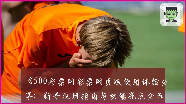 《500彩票网彩票网页版使用体验分享：新手注册指南与功能亮点全面解析》