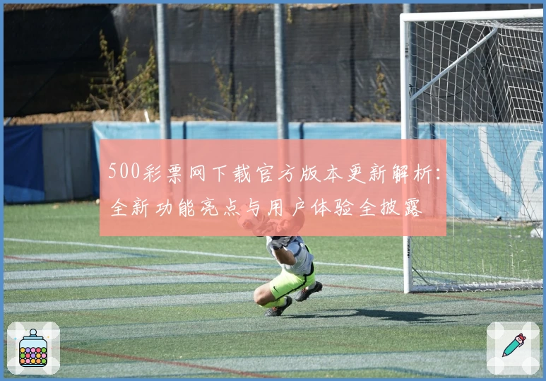 500彩票网下载官方版本更新解析：全新功能亮点与用户体验全披露