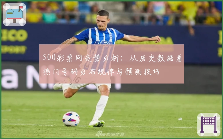 500彩票网走势分析:从历史数据看热门号码分布规律与预测技巧