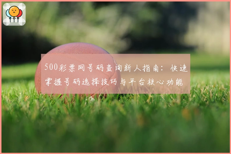 500彩票网号码查询新人指南：快速掌握号码选择技巧与平台核心功能