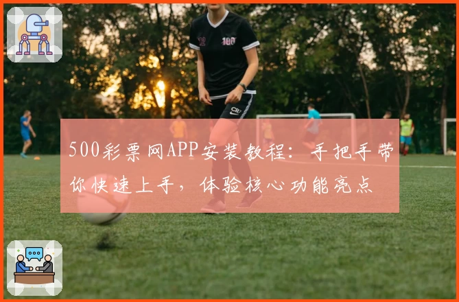 500彩票网APP安装教程：手把手带你快速上手，体验核心功能亮点