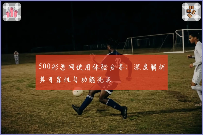 500彩票网使用体验分享：深度解析其可靠性与功能亮点